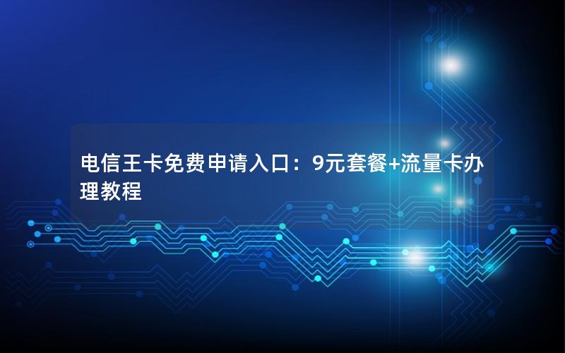 电信王卡免费申请入口：9元套餐+流量卡办理教程