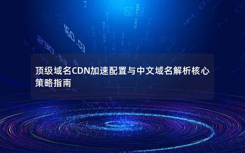 顶级域名CDN加速配置与中文域名解析核心策略指南