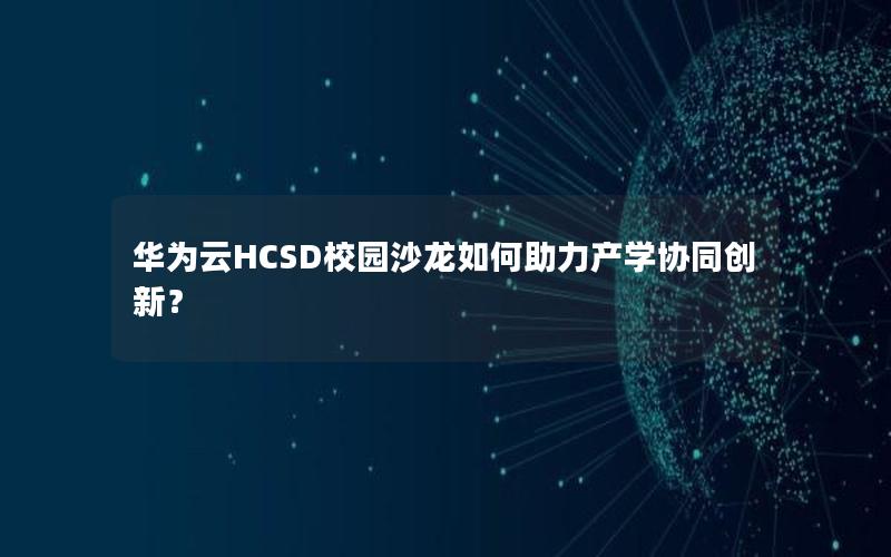 华为云HCSD校园沙龙如何助力产学协同创新？