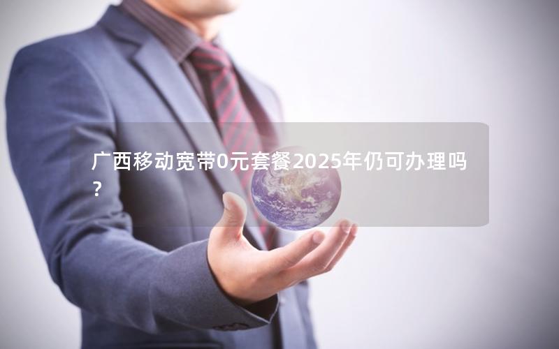 广西移动宽带0元套餐2025年仍可办理吗？