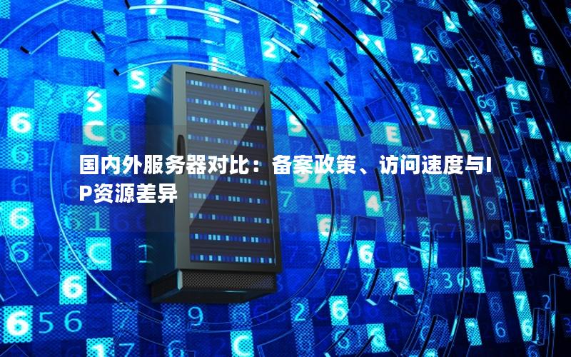 国内外服务器对比：备案政策、访问速度与IP资源差异