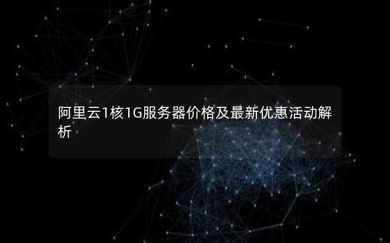 阿里云1核1G服务器价格及最新优惠活动解析