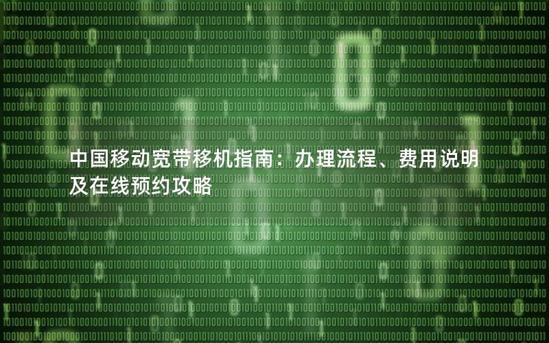 中国移动宽带移机指南：办理流程、费用说明及在线预约攻略