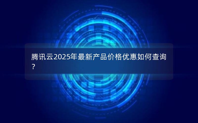 腾讯云2025年最新产品价格优惠如何查询？