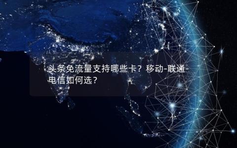 头条免流量支持哪些卡？移动-联通-电信如何选？