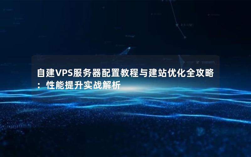 自建VPS服务器配置教程与建站优化全攻略：性能提升实战解析