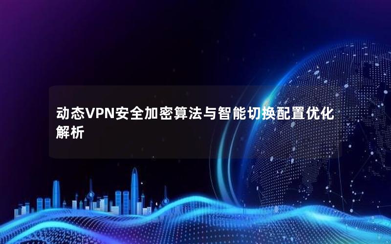 动态VPN安全加密算法与智能切换配置优化解析