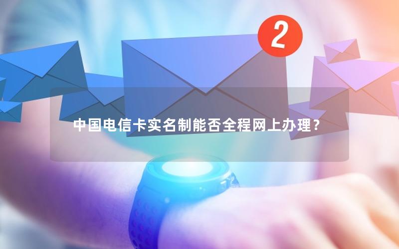 中国电信卡实名制能否全程网上办理？