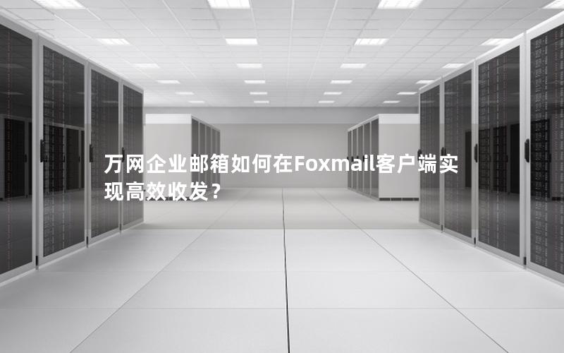 万网企业邮箱如何在Foxmail客户端实现高效收发？