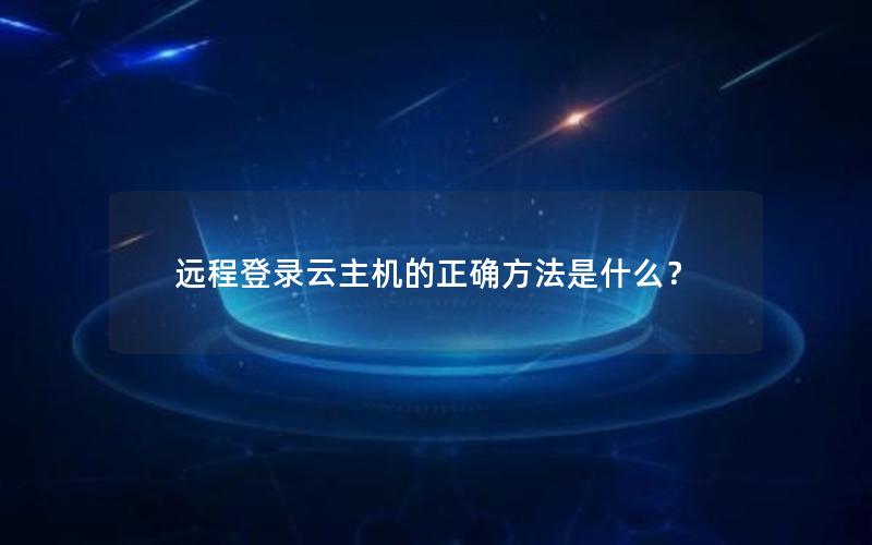 远程登录云主机的正确方法是什么？