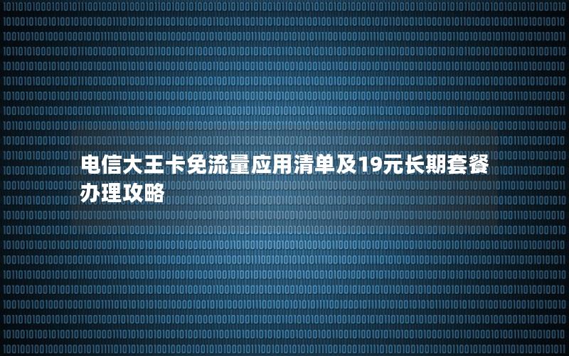 电信大王卡免流量应用清单及19元长期套餐办理攻略