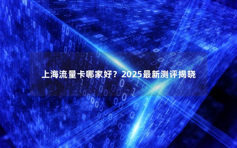 上海流量卡哪家好？2025最新测评揭晓