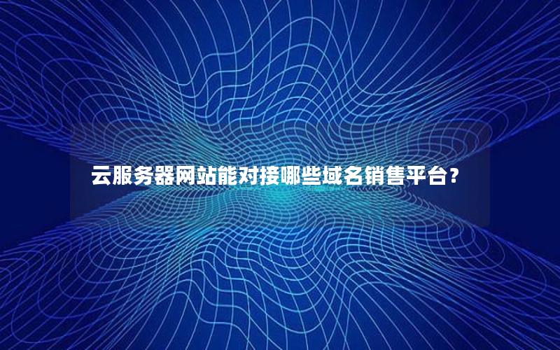 云服务器网站能对接哪些域名销售平台？