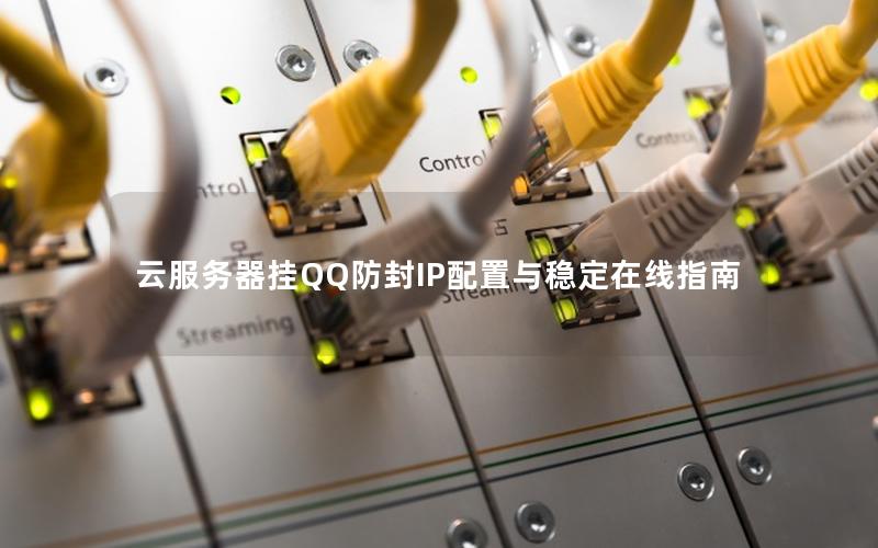 云服务器挂QQ防封IP配置与稳定在线指南