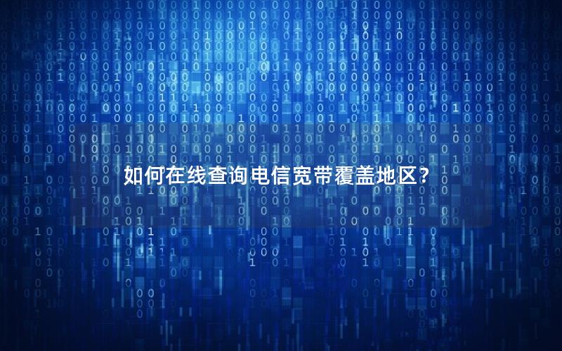 如何在线查询电信宽带覆盖地区？