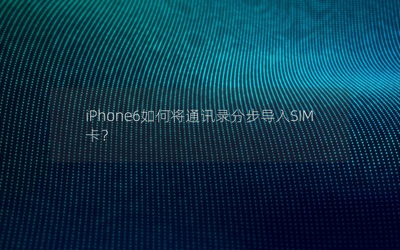 iPhone6如何将通讯录分步导入SIM卡？