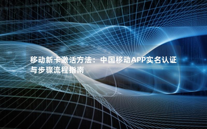 移动新卡激活方法：中国移动APP实名认证与步骤流程指南