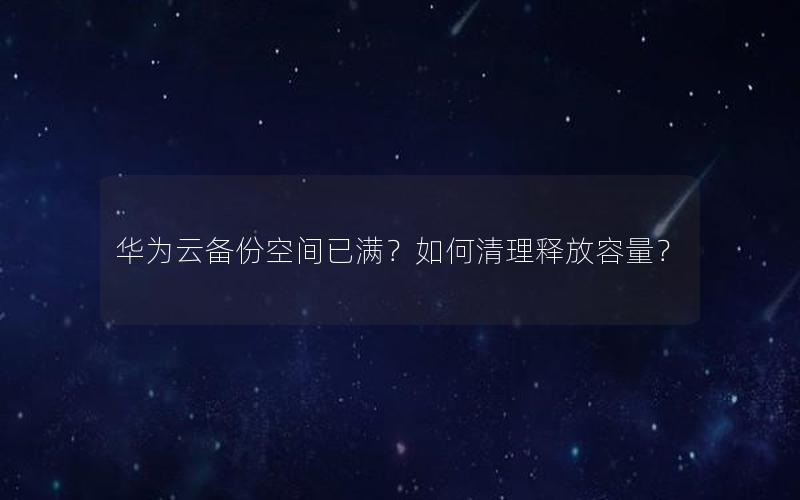 华为云备份空间已满？如何清理释放容量？