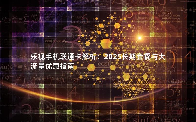 乐视手机联通卡解析：2025长期套餐与大流量优惠指南