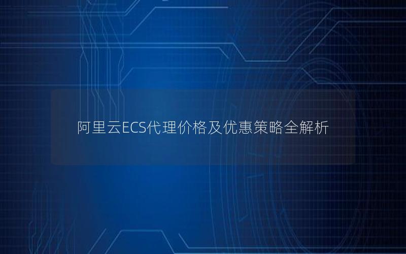 阿里云ECS代理价格及优惠策略全解析