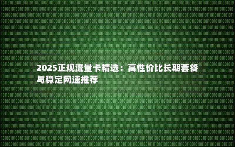 2025正规流量卡精选：高性价比长期套餐与稳定网速推荐