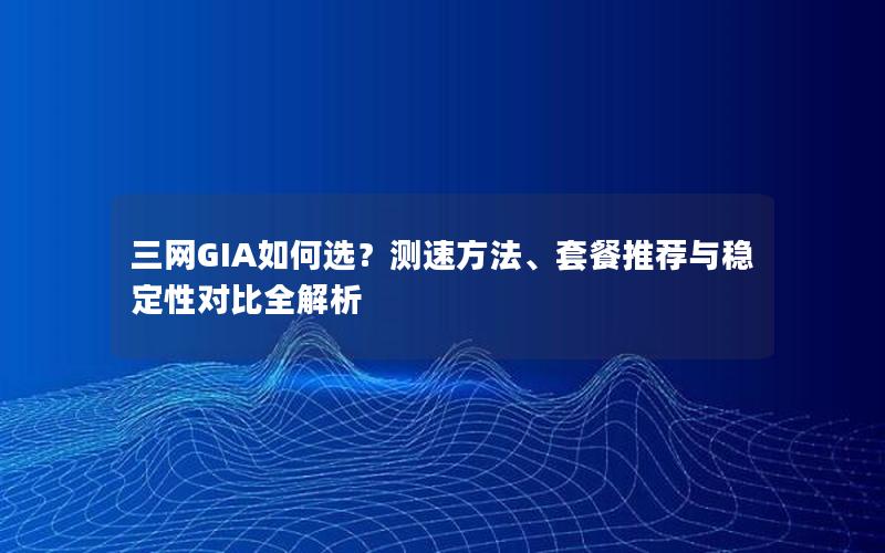 三网GIA如何选？测速方法、套餐推荐与稳定性对比全解析