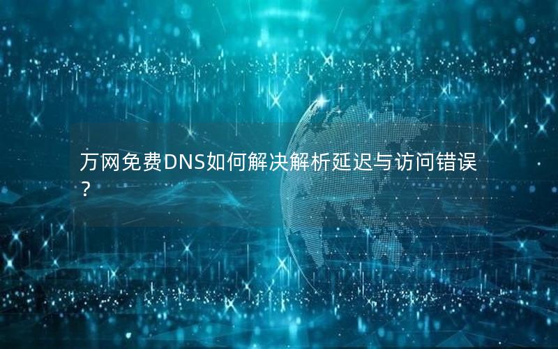 万网免费DNS如何解决解析延迟与访问错误？