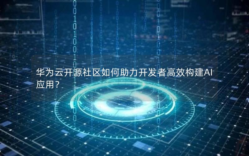 华为云开源社区如何助力开发者高效构建AI应用？