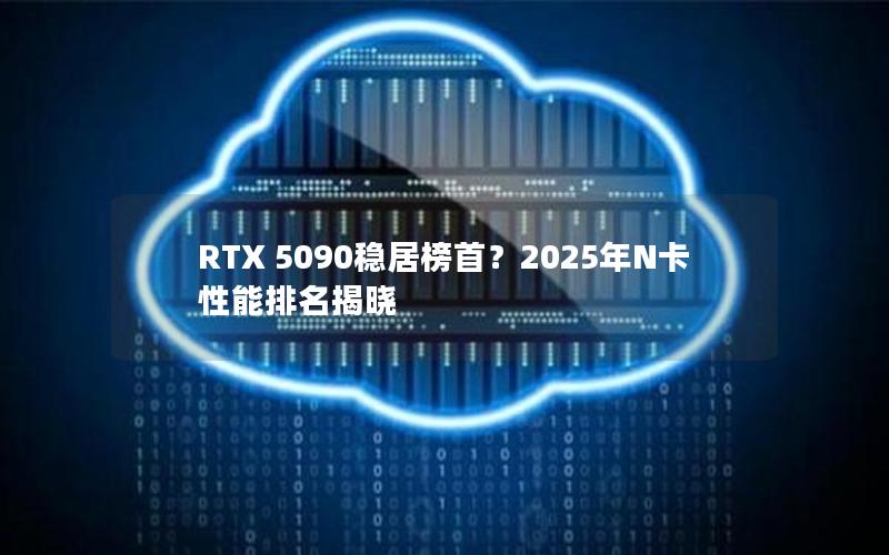 RTX 5090稳居榜首？2025年N卡性能排名揭晓