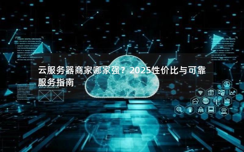 云服务器商家哪家强？2025性价比与可靠服务指南