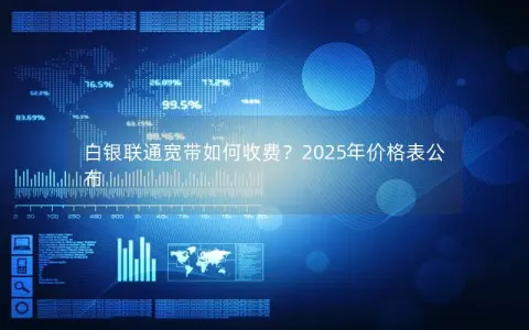 白银联通宽带如何收费？2025年价格表公布