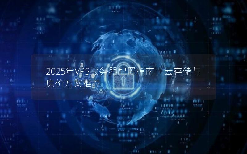 2025年VPS服务器配置指南：云存储与廉价方案推荐