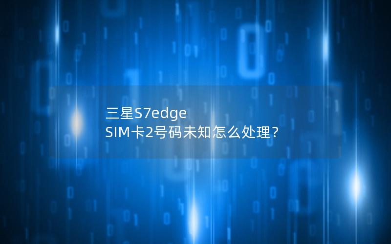 三星S7edge SIM卡2号码未知怎么处理？