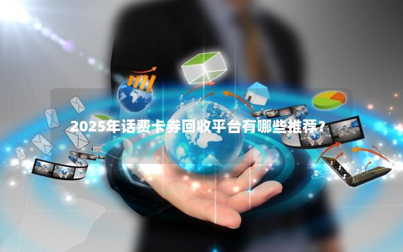 2025年话费卡券回收平台有哪些推荐？