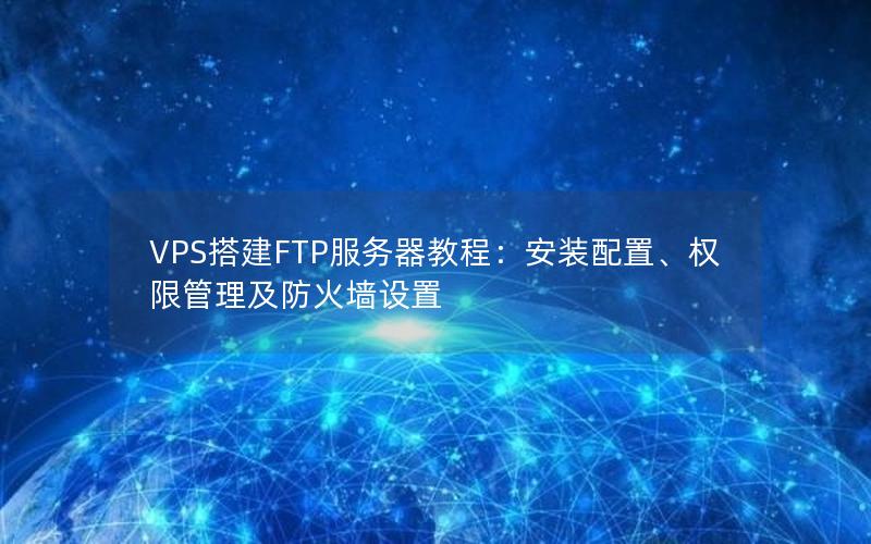 VPS搭建FTP服务器教程：安装配置、权限管理及防火墙设置