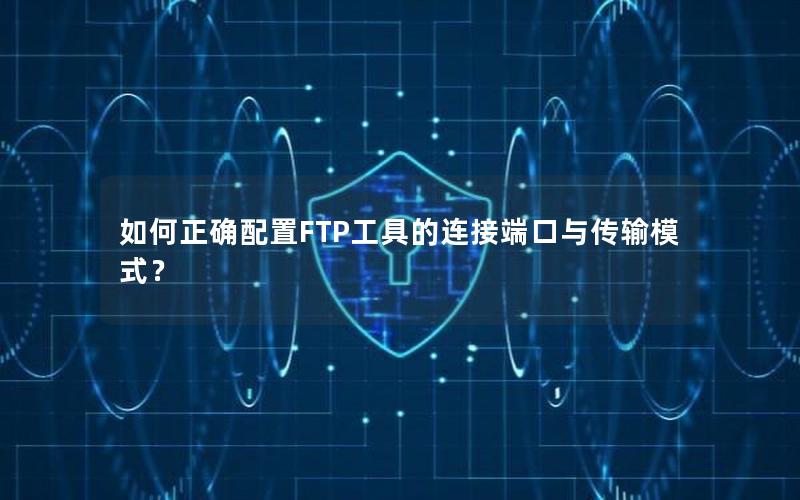 如何正确配置FTP工具的连接端口与传输模式？