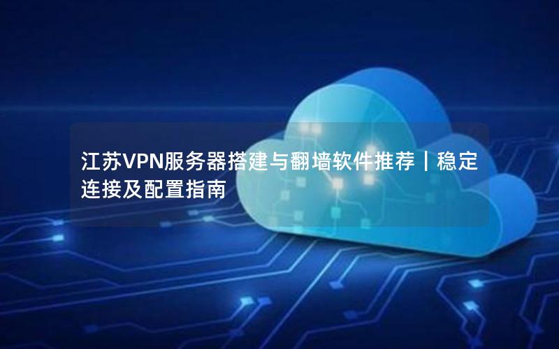 江苏VPN服务器搭建与翻墙软件推荐｜稳定连接及配置指南