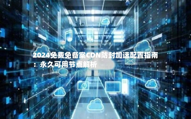 2024免费免备案CDN防封加速配置指南：永久可用节点解析