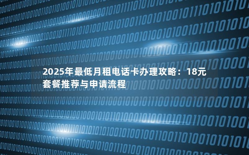 2025年最低月租电话卡办理攻略：18元套餐推荐与申请流程