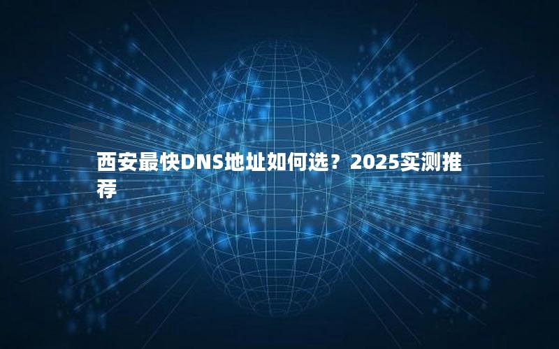 西安最快DNS地址如何选？2025实测推荐