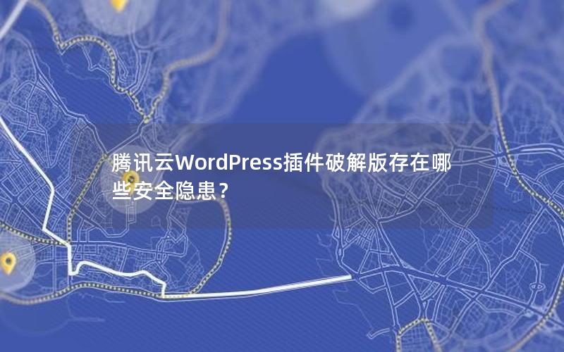 腾讯云WordPress插件破解版存在哪些安全隐患？