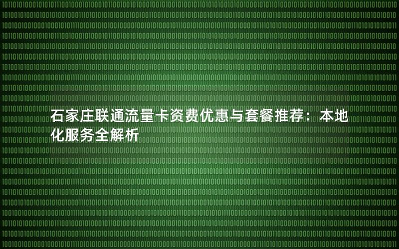 石家庄联通流量卡资费优惠与套餐推荐：本地化服务全解析