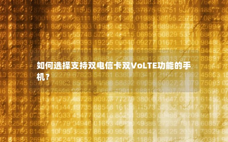 如何选择支持双电信卡双VoLTE功能的手机？