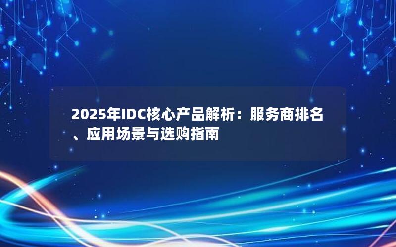 2025年IDC核心产品解析：服务商排名、应用场景与选购指南