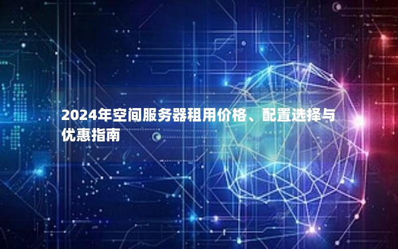 2024年空间服务器租用价格、配置选择与优惠指南