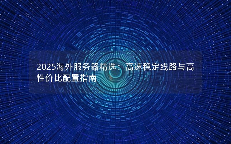 2025海外服务器精选：高速稳定线路与高性价比配置指南