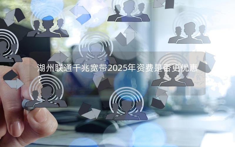 湖州联通千兆宽带2025年资费是否更优惠？