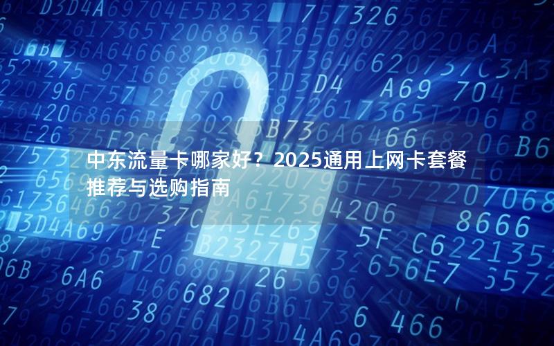 中东流量卡哪家好？2025通用上网卡套餐推荐与选购指南