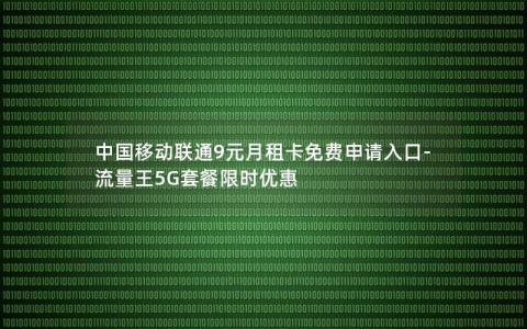 中国移动联通9元月租卡免费申请入口-流量王5G套餐限时优惠