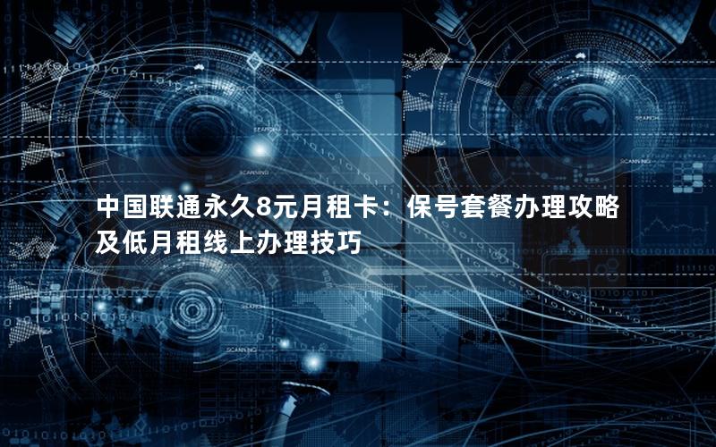 中国联通永久8元月租卡：保号套餐办理攻略及低月租线上办理技巧